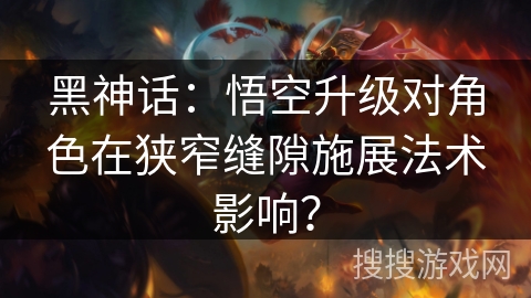 黑神话：悟空升级对角色在狭窄缝隙施展法术影响？