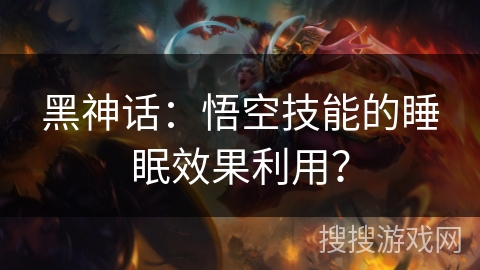 黑神话：悟空技能的睡眠效果利用？
