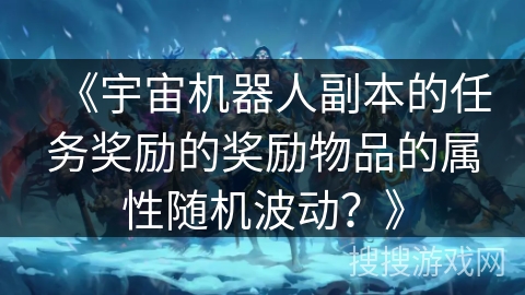 《宇宙机器人副本的任务奖励的奖励物品的属性随机波动?》 《宇宙机器人副本的任务奖励的奖励物品的属性随机波动?》