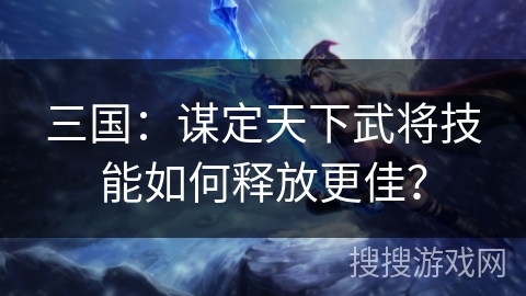三国：谋定天下武将技能如何释放更佳？