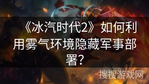 《冰汽时代2》如何利用雾气环境隐藏军事部署? 《冰汽时代2》如何利用雾气环境隐藏军事部署?