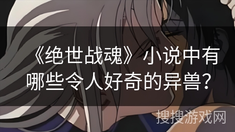 《绝世战魂》小说中有哪些令人好奇的异兽？