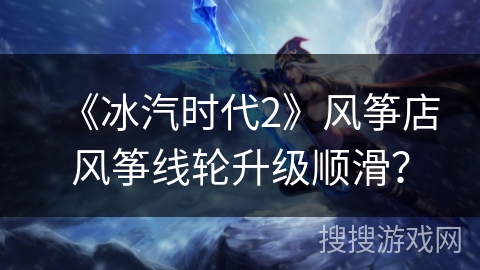 《冰汽时代2》风筝店风筝线轮升级顺滑? 《冰汽时代2》风筝店风筝线轮升级顺滑?