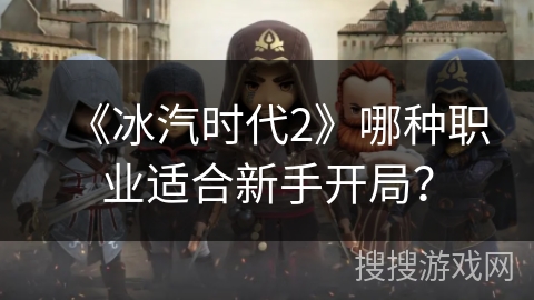 《冰汽时代2》哪种职业适合新手开局？