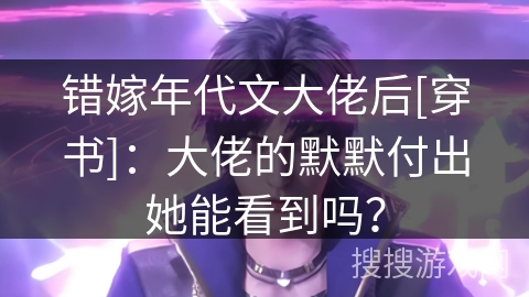 错嫁年代文大佬后[穿书]：大佬的默默付出她能看到吗？