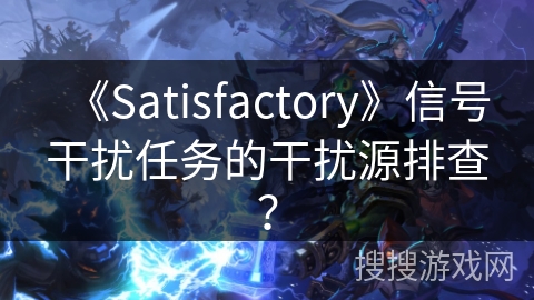 《Satisfactory》信号干扰任务的干扰源排查？