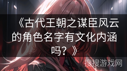 《古代王朝之谋臣风云的角色名字有文化内涵吗？》