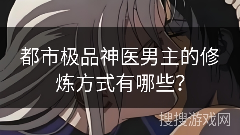 都市极品神医男主的修炼方式有哪些？