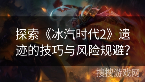 探索《冰汽时代2》遗迹的技巧与风险规避？