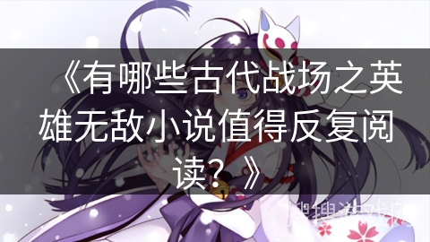 《有哪些古代战场之英雄无敌小说值得反复阅读？》
