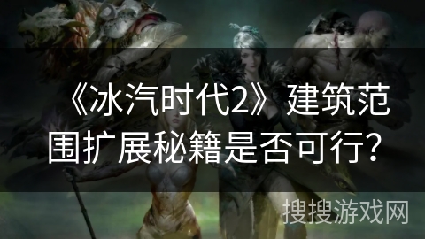 《冰汽时代2》建筑范围扩展秘籍是否可行？