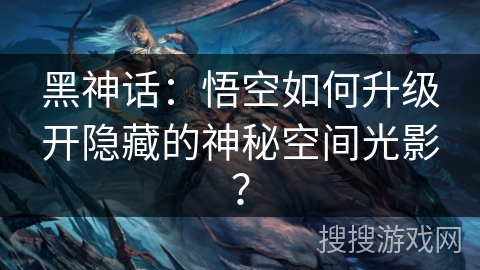 黑神话:悟空如何升级开隐藏的神秘空间光影? 黑神话:悟空如何升级开隐藏的神秘空间光影?