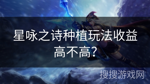 星咏之诗种植玩法收益高不高？