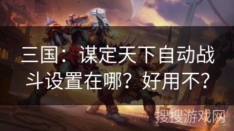 三国：谋定天下自动战斗设置在哪？好用不？
