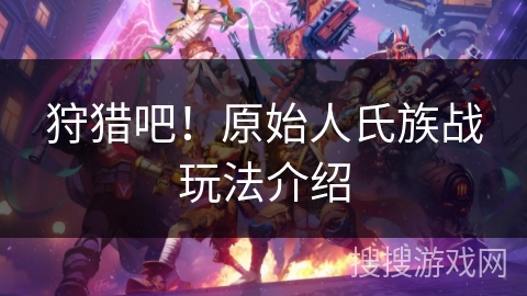 狩猎吧!原始人氏族战玩法介绍 狩猎吧!原始人氏族战玩法介绍