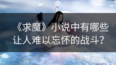 《求魔》小说中有哪些让人难以忘怀的战斗？