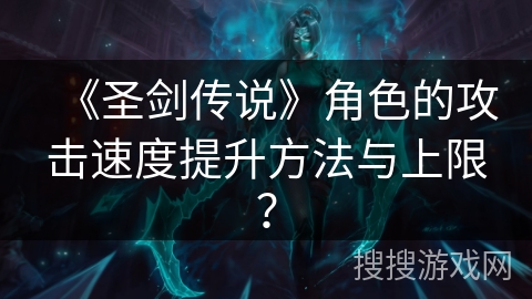 《圣剑传说》角色的攻击速度提升方法与上限？