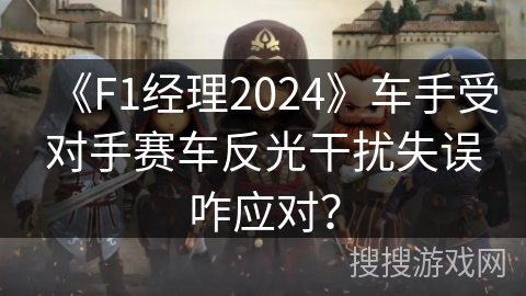 《F1经理2024》车手受对手赛车反光干扰失误咋应对? 《F1经理2024》车手受对手赛车反光干扰失误咋应对?