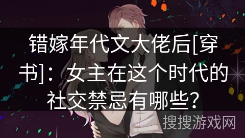 错嫁年代文大佬后[穿书]：女主在这个时代的社交禁忌有哪些？