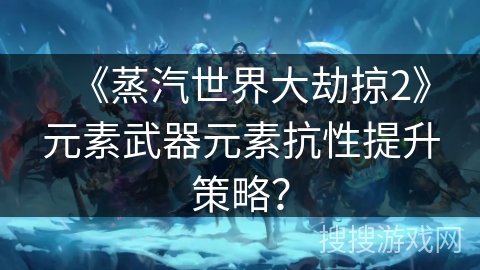 《蒸汽世界大劫掠2》元素武器元素抗性提升策略？