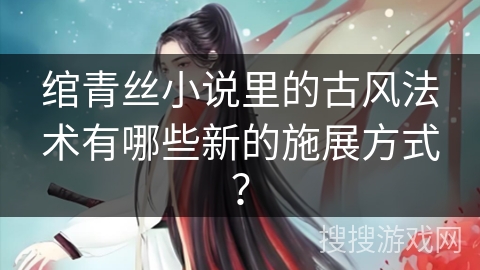 绾青丝小说里的古风法术有哪些新的施展方式？