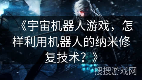 《宇宙机器人游戏，怎样利用机器人的纳米修复技术？》