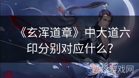 《玄浑道章》中大道六印分别对应什么？