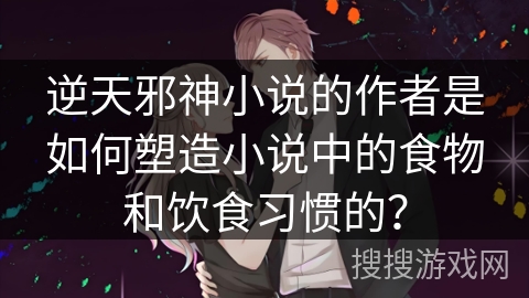 逆天邪神小说的作者是如何塑造小说中的食物和饮食习惯的？