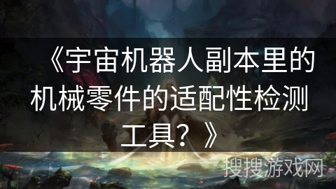 《宇宙机器人副本里的机械零件的适配性检测工具？》