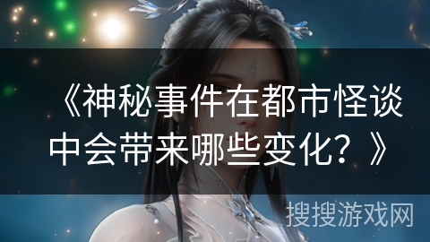 《神秘事件在都市怪谈中会带来哪些变化？》