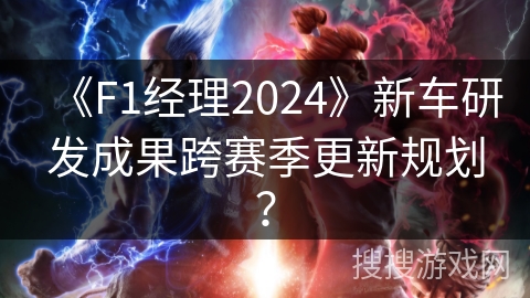 《F1经理2024》新车研发成果跨赛季更新规划？