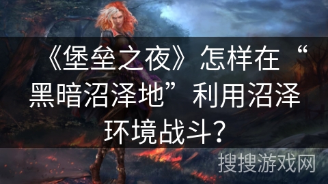 《堡垒之夜》怎样在“黑暗沼泽地”利用沼泽环境战斗？