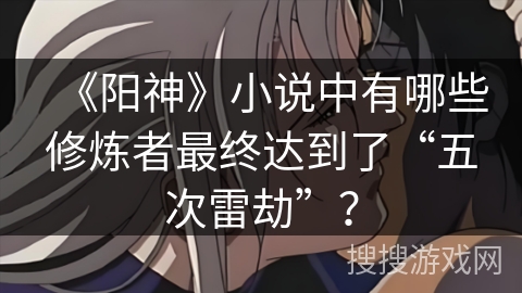 《阳神》小说中有哪些修炼者最终达到了“五次雷劫”？