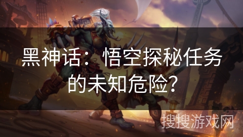 黑神话：悟空探秘任务的未知危险？