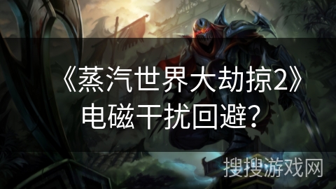 《蒸汽世界大劫掠2》电磁干扰回避？