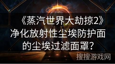 《蒸汽世界大劫掠2》净化放射性尘埃防护面的尘埃过滤面罩？