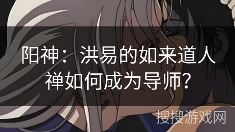 阳神：洪易的如来道人禅如何成为导师？