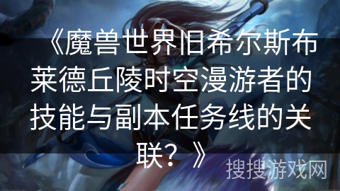 《魔兽世界旧希尔斯布莱德丘陵时空漫游者的技能与副本任务线的关联?》 《魔兽世界旧希尔斯布莱德丘陵时空漫游者的技能与副本任务线的关联?》