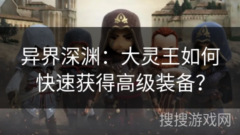 异界深渊：大灵王如何快速获得高级装备？