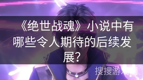 《绝世战魂》小说中有哪些令人期待的后续发展？
