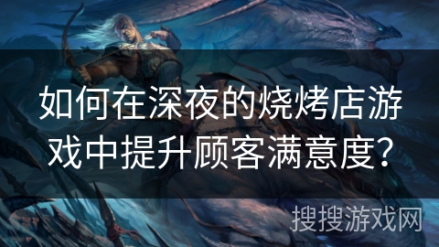 如何在深夜的烧烤店游戏中提升顾客满意度? 如何在深夜的烧烤店游戏中提升顾客满意度?