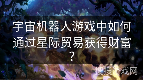 宇宙机器人游戏中如何通过星际贸易获得财富？