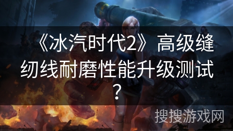 《冰汽时代2》高级缝纫线耐磨性能升级测试？