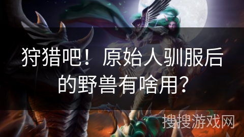 狩猎吧！原始人驯服后的野兽有啥用？