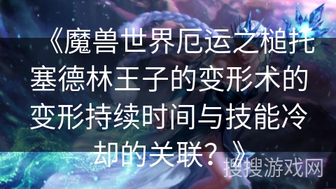 《魔兽世界厄运之槌托塞德林王子的变形术的变形持续时间与技能冷却的关联？》