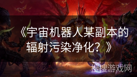 《宇宙机器人某副本的辐射污染净化？》