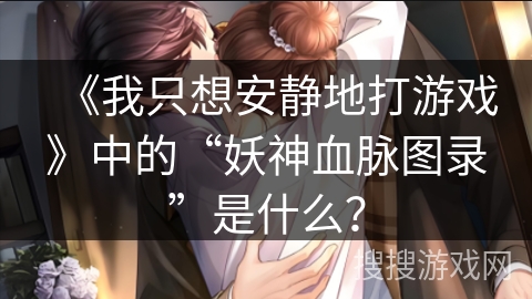 《我只想安静地打游戏》中的“妖神血脉图录”是什么？