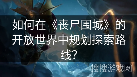 如何在《丧尸围城》的开放世界中规划探索路线？