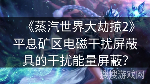 《蒸汽世界大劫掠2》平息矿区电磁干扰屏蔽具的干扰能量屏蔽？