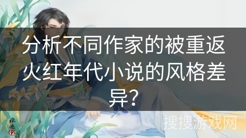 分析不同作家的被重返火红年代小说的风格差异？